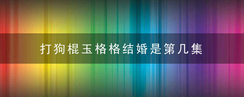 打狗棍玉格格结婚是第几集 打狗棍格格出嫁第几集